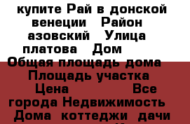 купите Рай в донской венеции › Район ­ азовский › Улица ­ платова › Дом ­ 182 › Общая площадь дома ­ 73 › Площадь участка ­ 30 › Цена ­ 550 000 - Все города Недвижимость » Дома, коттеджи, дачи продажа   . Крым
